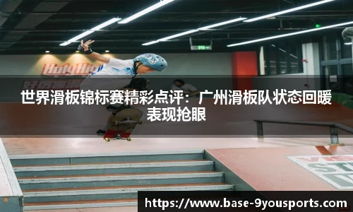 世界滑板锦标赛精彩点评：广州滑板队状态回暖表现抢眼